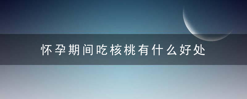 怀孕期间吃核桃有什么好处 怀孕期间吃核桃对身体有啥好处